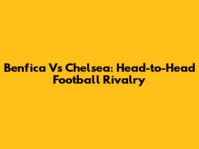 Benfica Vs Chelsea: Head-to-Head Football Rivalry