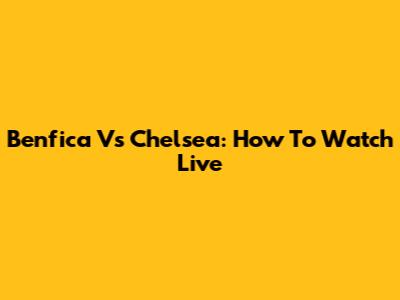Benfica Vs Chelsea: How To Watch Live