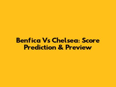 Benfica Vs Chelsea: Score Prediction & Preview
