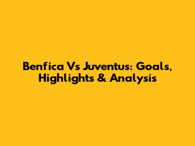 Benfica Vs Juventus: Goals, Highlights & Analysis