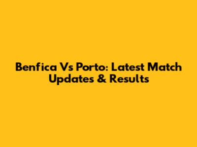 Benfica Vs Porto: Latest Match Updates & Results