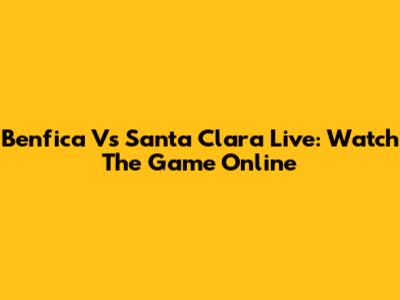 Benfica Vs Santa Clara Live: Watch The Game Online