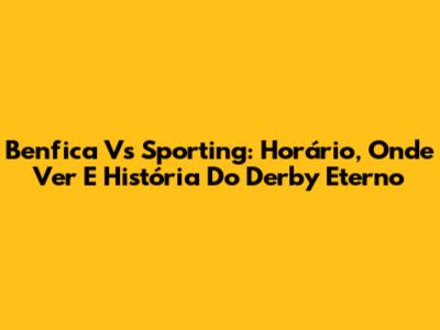Benfica Vs Sporting: Horário, Onde Ver E História Do Derby Eterno