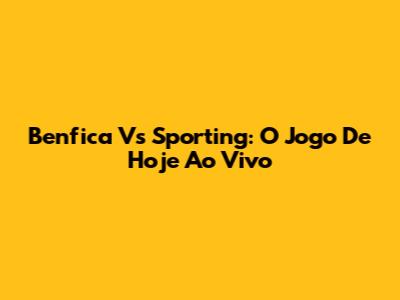 Benfica Vs Sporting: O Jogo De Hoje Ao Vivo