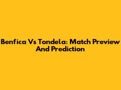 Benfica Vs Tondela: Match Preview And Prediction