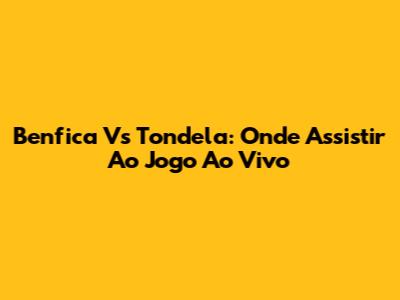 Benfica Vs Tondela: Onde Assistir Ao Jogo Ao Vivo