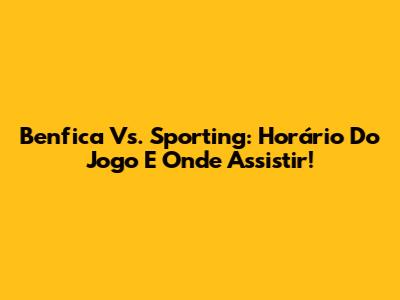 Benfica Vs. Sporting: Horário Do Jogo E Onde Assistir!