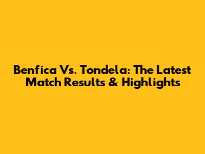 Benfica Vs. Tondela: The Latest Match Results & Highlights