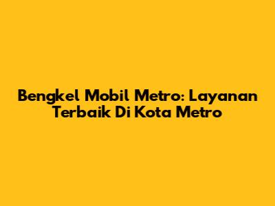 Bengkel Mobil Metro: Layanan Terbaik Di Kota Metro