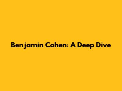 Benjamin Cohen: A Deep Dive