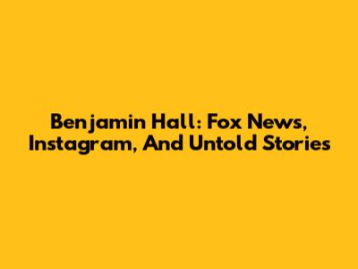 Benjamin Hall: Fox News, Instagram, And Untold Stories