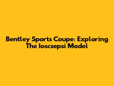 Bentley Sports Coupe: Exploring The Ioscsepsi Model