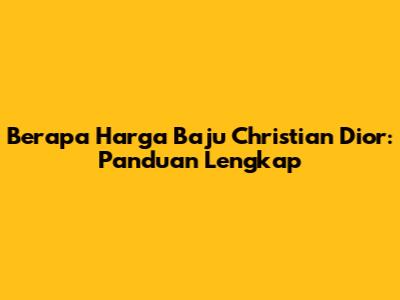 Berapa Harga Baju Christian Dior: Panduan Lengkap