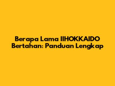Berapa Lama IIHOKKAIDO Bertahan: Panduan Lengkap