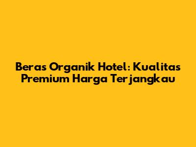Beras Organik Hotel: Kualitas Premium Harga Terjangkau
