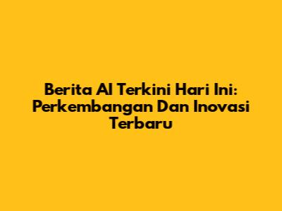 Berita AI Terkini Hari Ini: Perkembangan Dan Inovasi Terbaru