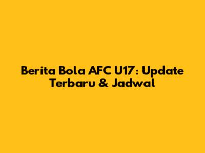 Berita Bola AFC U17: Update Terbaru & Jadwal