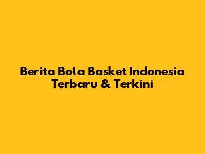 Berita Bola Basket Indonesia Terbaru & Terkini