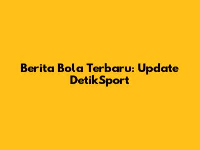 Berita Bola Terbaru: Update DetikSport