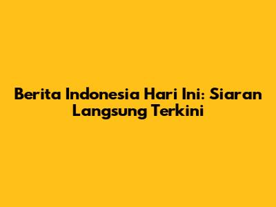 Berita Indonesia Hari Ini: Siaran Langsung Terkini