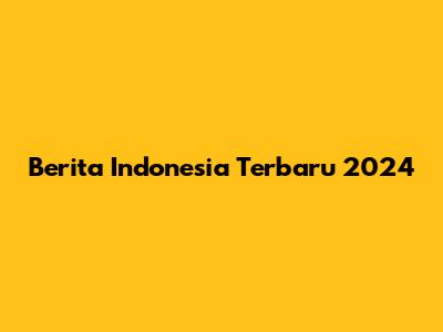 Berita Indonesia Terbaru 2024