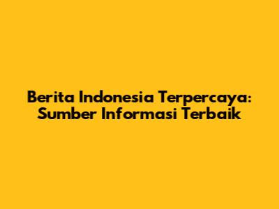 Berita Indonesia Terpercaya: Sumber Informasi Terbaik