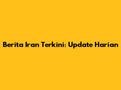 Berita Iran Terkini: Update Harian