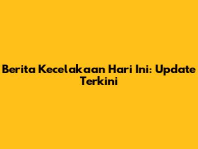 Berita Kecelakaan Hari Ini: Update Terkini