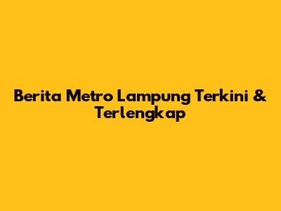 Berita Metro Lampung Terkini & Terlengkap
