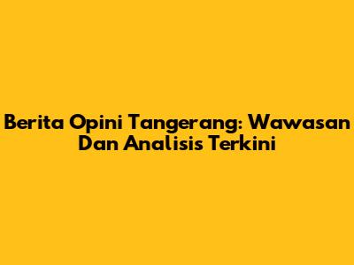 Berita Opini Tangerang: Wawasan Dan Analisis Terkini