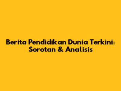 Berita Pendidikan Dunia Terkini: Sorotan & Analisis