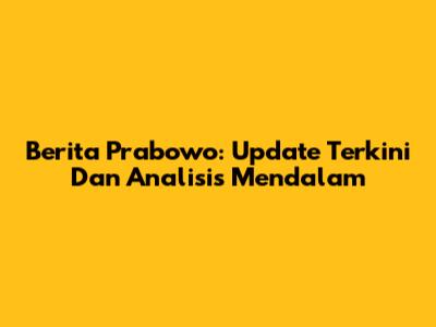 Berita Prabowo: Update Terkini Dan Analisis Mendalam