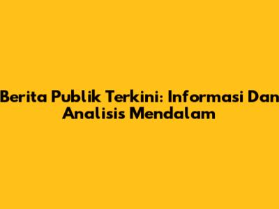 Berita Publik Terkini: Informasi Dan Analisis Mendalam