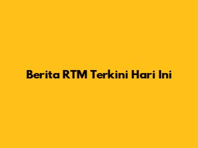 Berita RTM Terkini Hari Ini