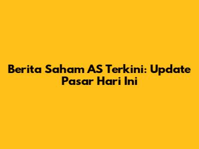 Berita Saham AS Terkini: Update Pasar Hari Ini