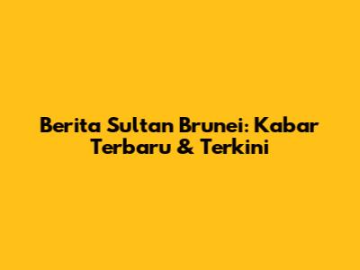 Berita Sultan Brunei: Kabar Terbaru & Terkini