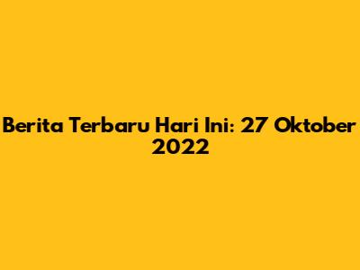 Berita Terbaru Hari Ini: 27 Oktober 2022