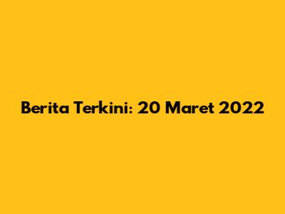 Berita Terkini: 20 Maret 2022