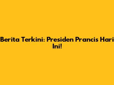 Berita Terkini: Presiden Prancis Hari Ini!