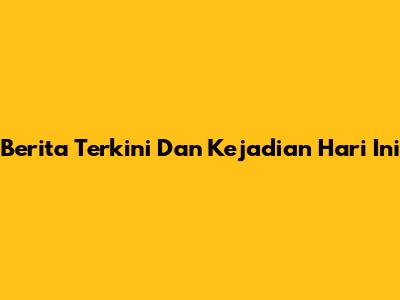 Berita Terkini Dan Kejadian Hari Ini