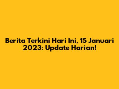 Berita Terkini Hari Ini, 15 Januari 2023: Update Harian!