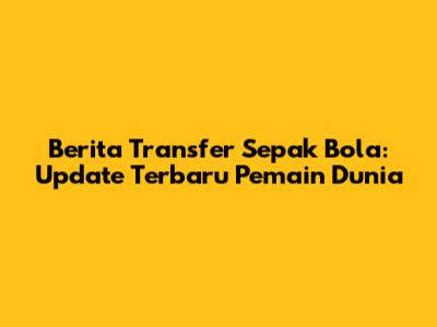 Berita Transfer Sepak Bola: Update Terbaru Pemain Dunia