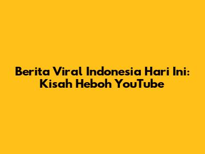Berita Viral Indonesia Hari Ini: Kisah Heboh YouTube