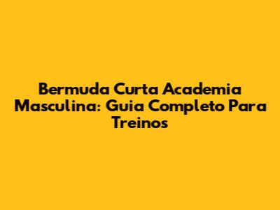 Bermuda Curta Academia Masculina: Guia Completo Para Treinos