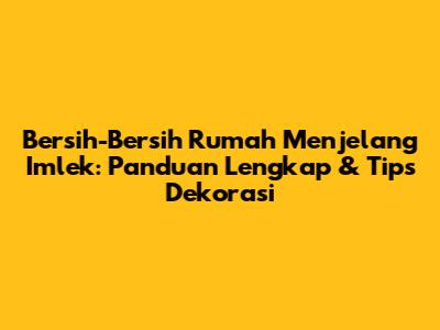 Bersih-Bersih Rumah Menjelang Imlek: Panduan Lengkap & Tips Dekorasi