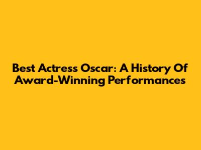 Best Actress Oscar: A History Of Award-Winning Performances