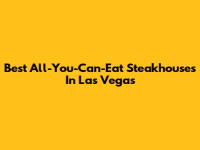 Best All-You-Can-Eat Steakhouses In Las Vegas