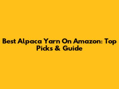 Best Alpaca Yarn On Amazon: Top Picks & Guide