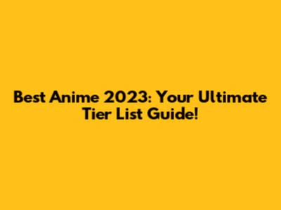 Best Anime 2023: Your Ultimate Tier List Guide!