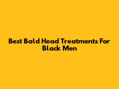 Best Bald Head Treatments For Black Men
